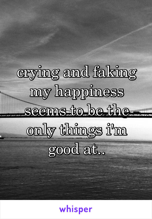 crying and faking my happiness seems to be the only things i'm good at..