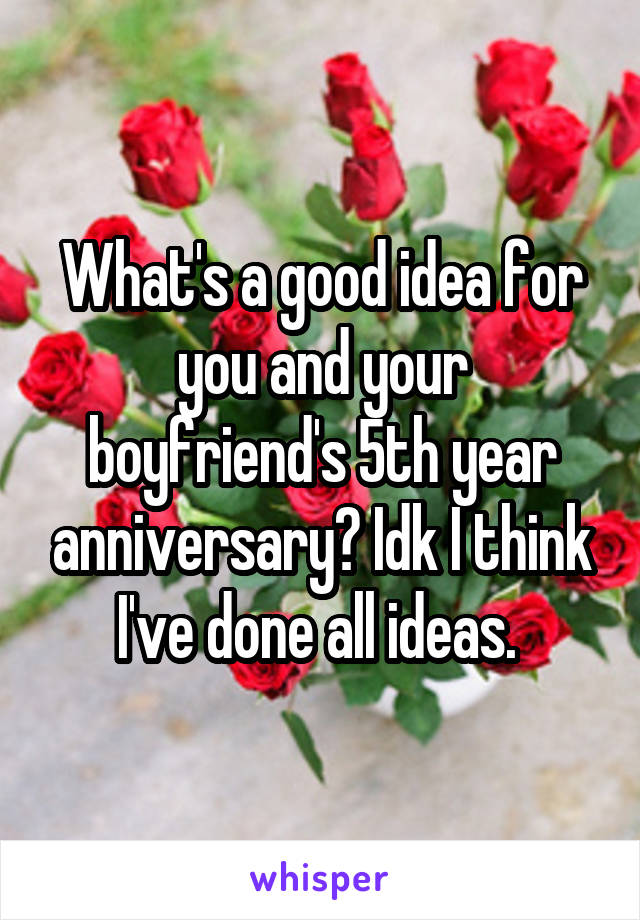 What's a good idea for you and your boyfriend's 5th year anniversary? Idk I think I've done all ideas. 