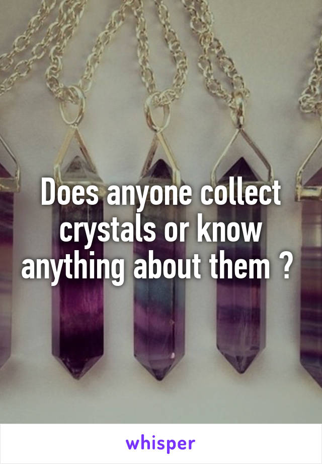 Does anyone collect crystals or know anything about them ? 