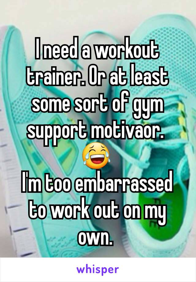 I need a workout trainer. Or at least some sort of gym support motivaor. 
😂 
I'm too embarrassed to work out on my own. 