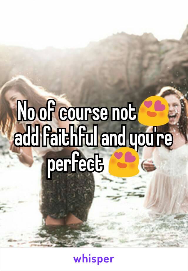 No of course not😍add faithful and you're perfect 😍
