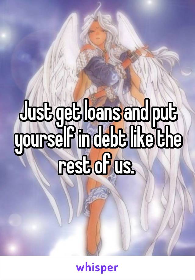 Just get loans and put yourself in debt like the rest of us. 