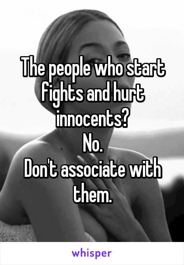 The people who start fights and hurt innocents?
No.
Don't associate with them.