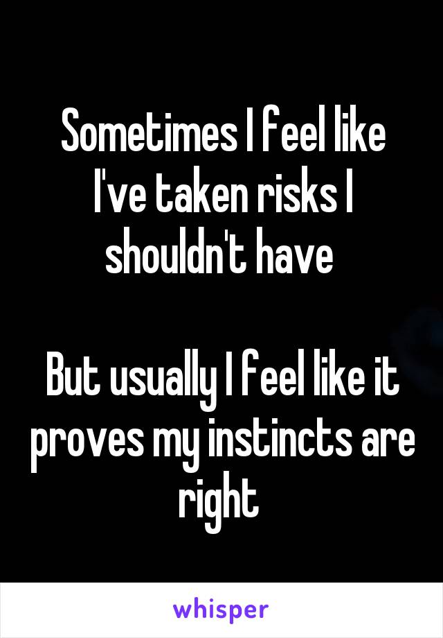 Sometimes I feel like I've taken risks I shouldn't have 

But usually I feel like it proves my instincts are right 