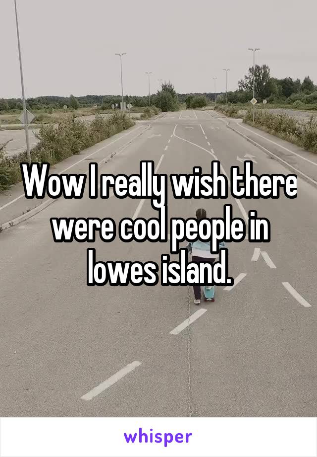 Wow I really wish there were cool people in lowes island.