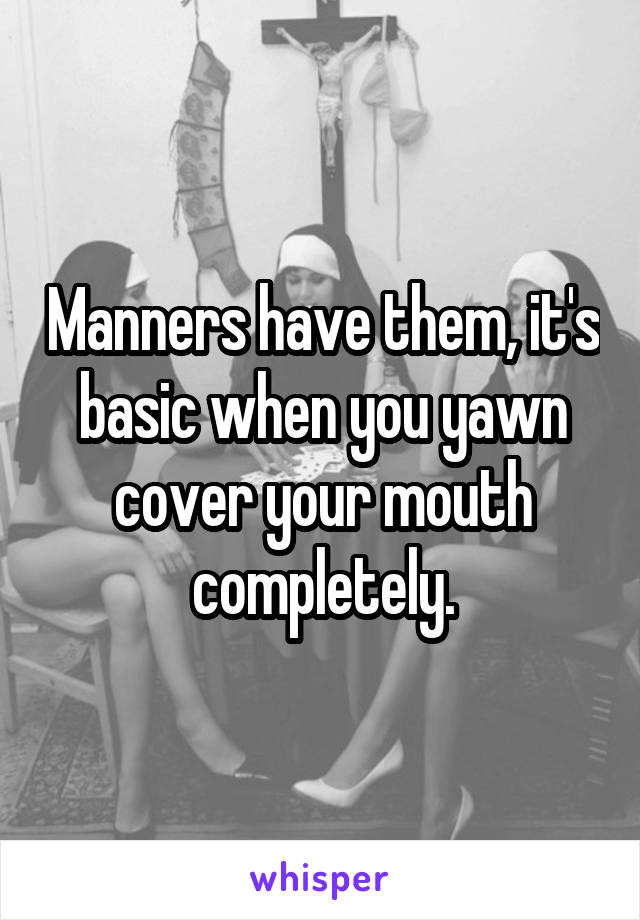 Manners have them, it's basic when you yawn cover your mouth completely.