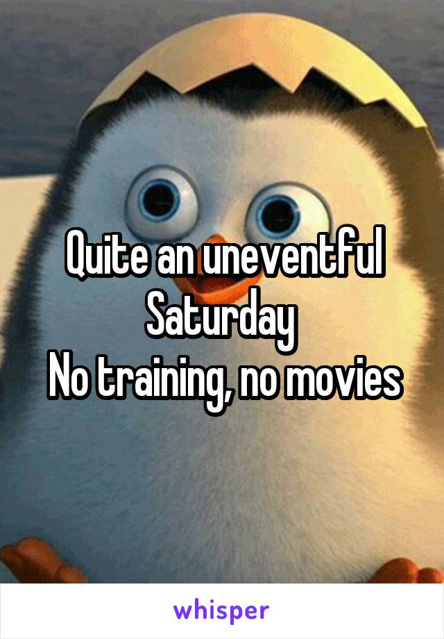 Quite an uneventful Saturday 
No training, no movies