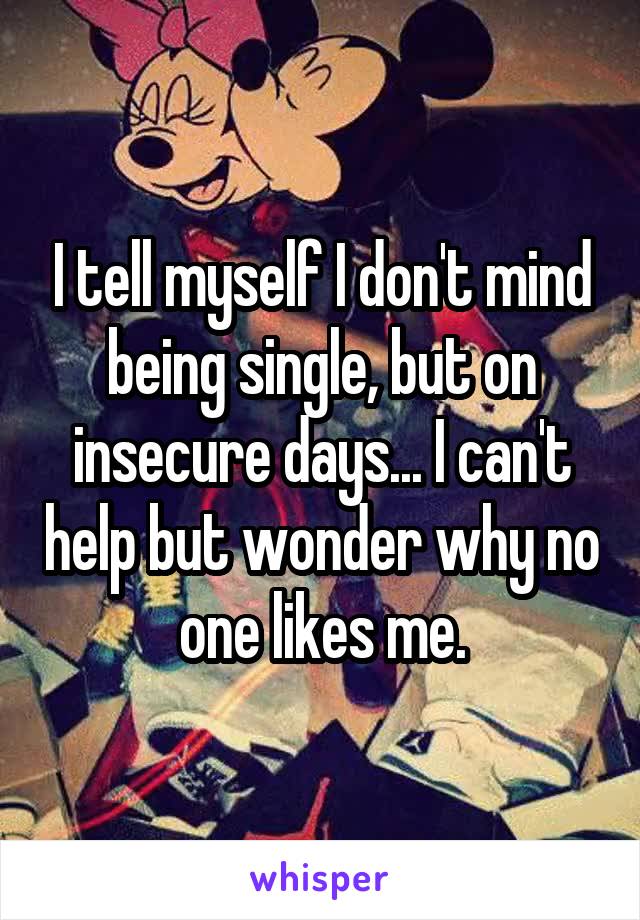 I tell myself I don't mind being single, but on insecure days... I can't help but wonder why no one likes me.