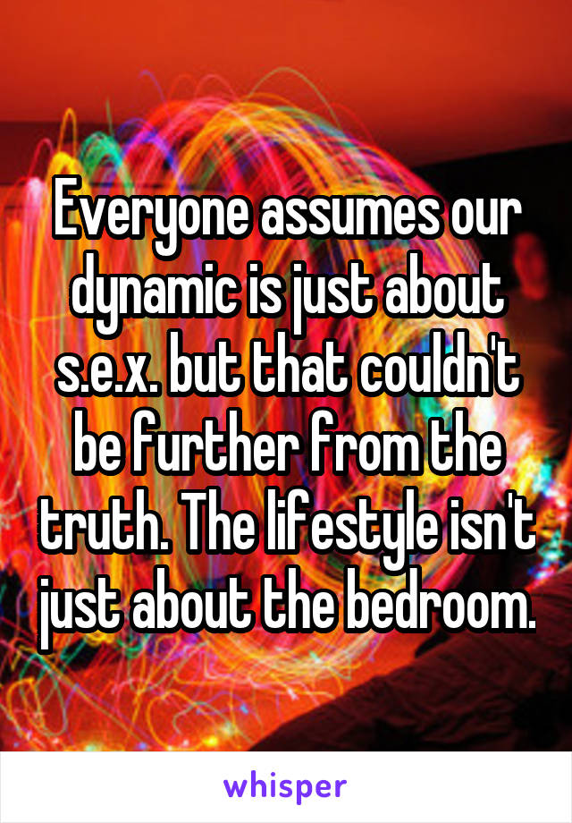 Everyone assumes our dynamic is just about s.e.x. but that couldn't be further from the truth. The lifestyle isn't just about the bedroom.