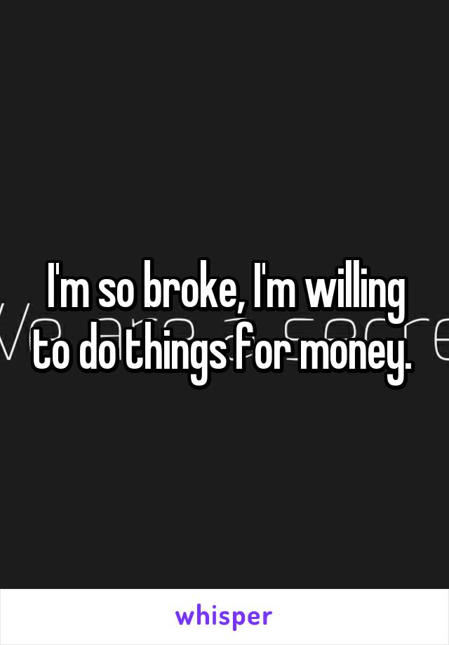 I'm so broke, I'm willing to do things for money. 