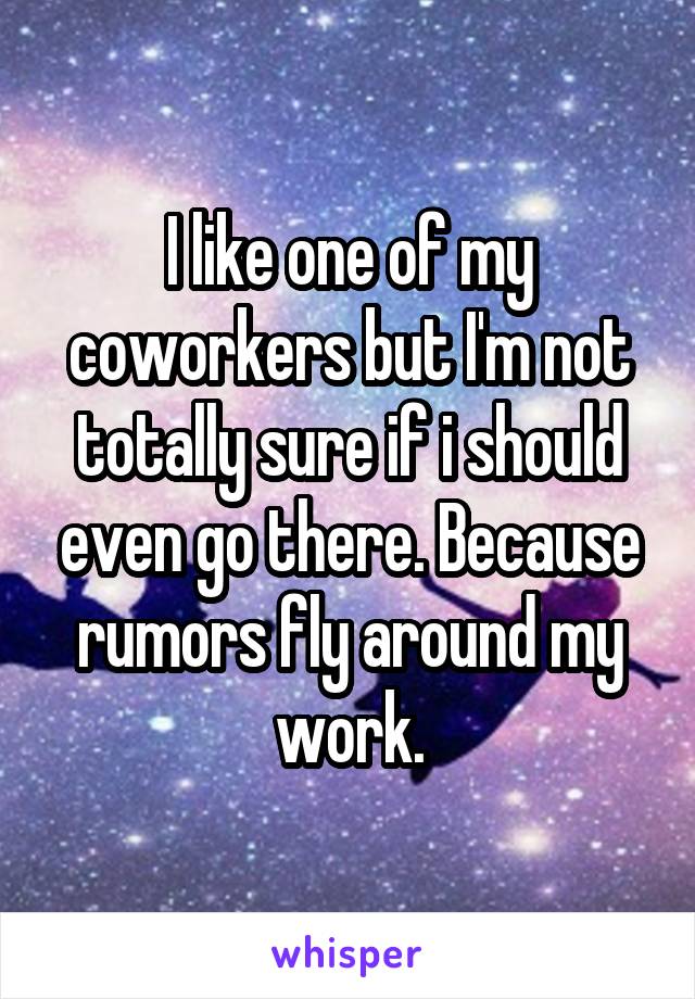 I like one of my coworkers but I'm not totally sure if i should even go there. Because rumors fly around my work.