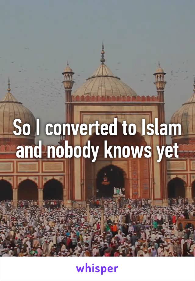So I converted to Islam and nobody knows yet