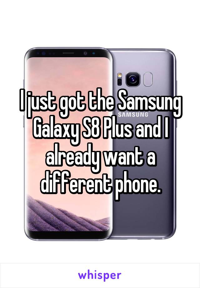 I just got the Samsung Galaxy S8 Plus and I already want a different phone.