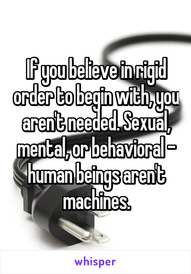 If you believe in rigid order to begin with, you aren't needed. Sexual, mental, or behavioral - human beings aren't machines.