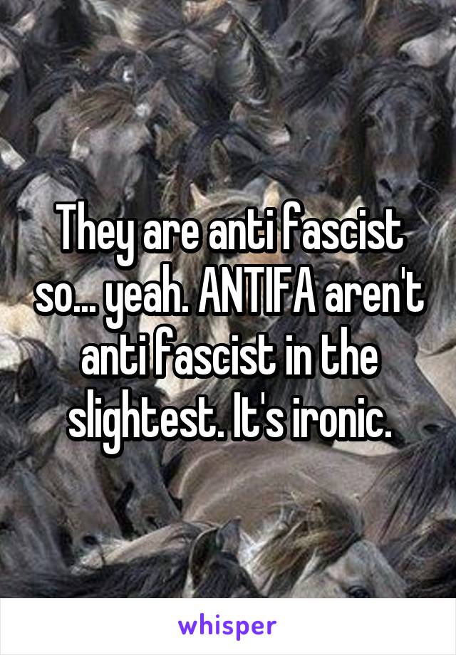 They are anti fascist so... yeah. ANTIFA aren't anti fascist in the slightest. It's ironic.