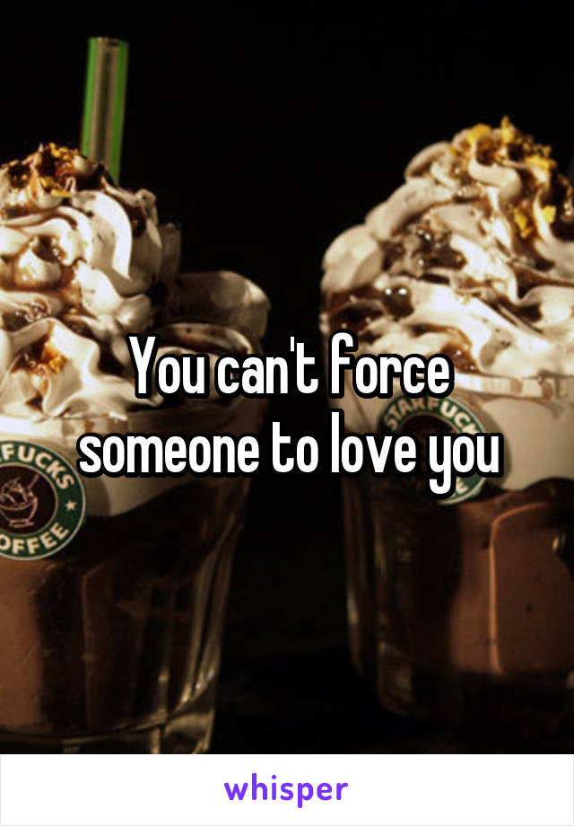 You can't force someone to love you