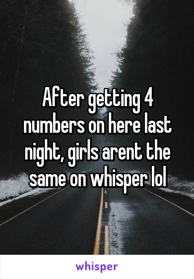 After getting 4 numbers on here last night, girls arent the same on whisper lol