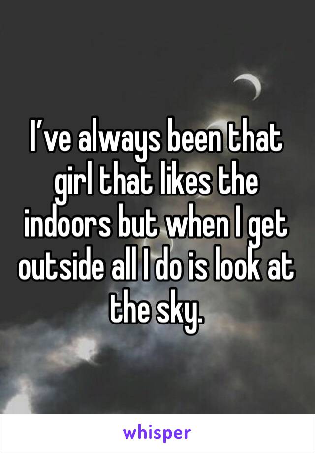 I’ve always been that girl that likes the indoors but when I get outside all I do is look at the sky. 
