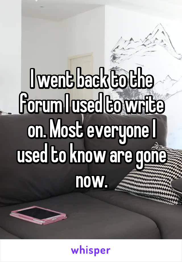 I went back to the forum I used to write on. Most everyone I used to know are gone now.