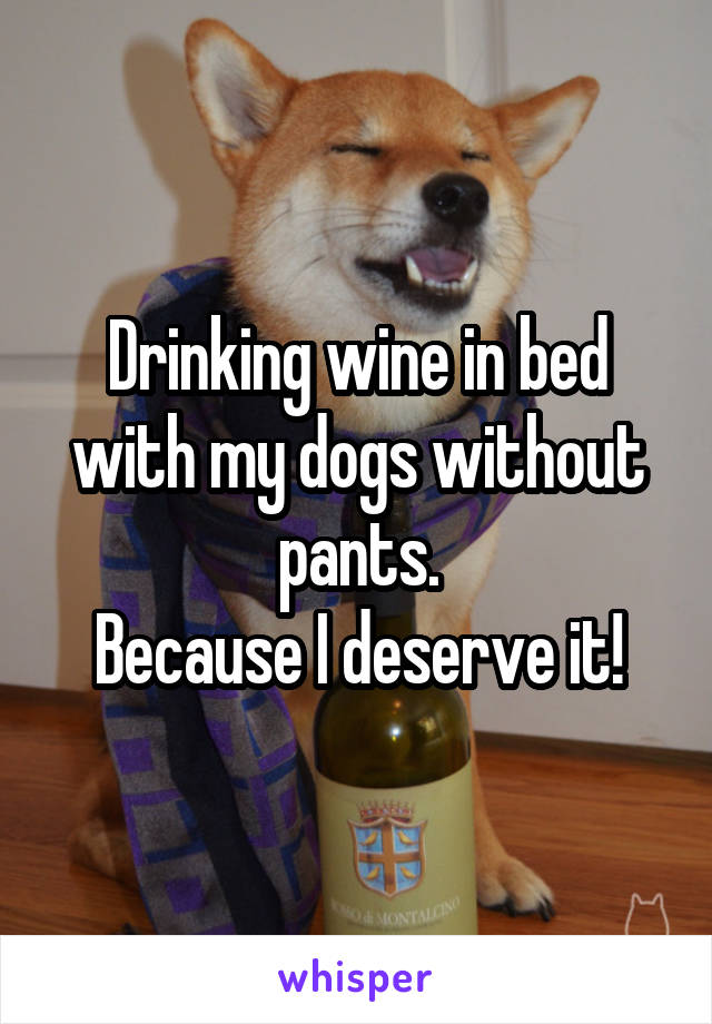 Drinking wine in bed with my dogs without pants.
Because I deserve it!