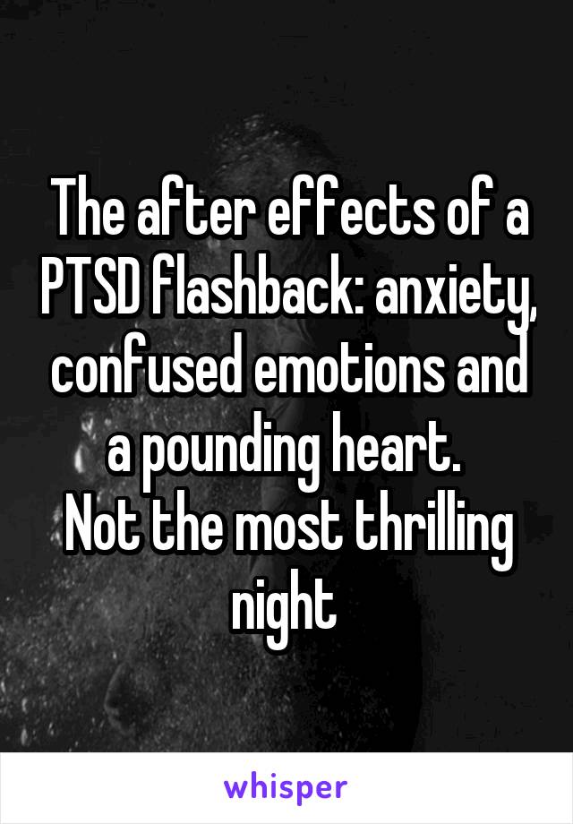 The after effects of a PTSD flashback: anxiety, confused emotions and a pounding heart. 
Not the most thrilling night 