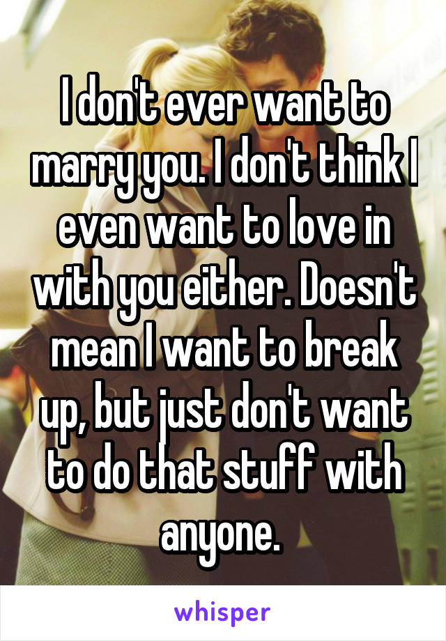 I don't ever want to marry you. I don't think I even want to love in with you either. Doesn't mean I want to break up, but just don't want to do that stuff with anyone. 
