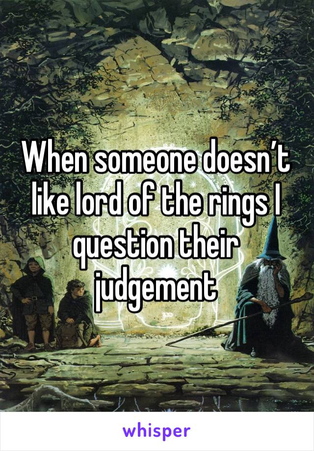 When someone doesn’t like lord of the rings I question their judgement 