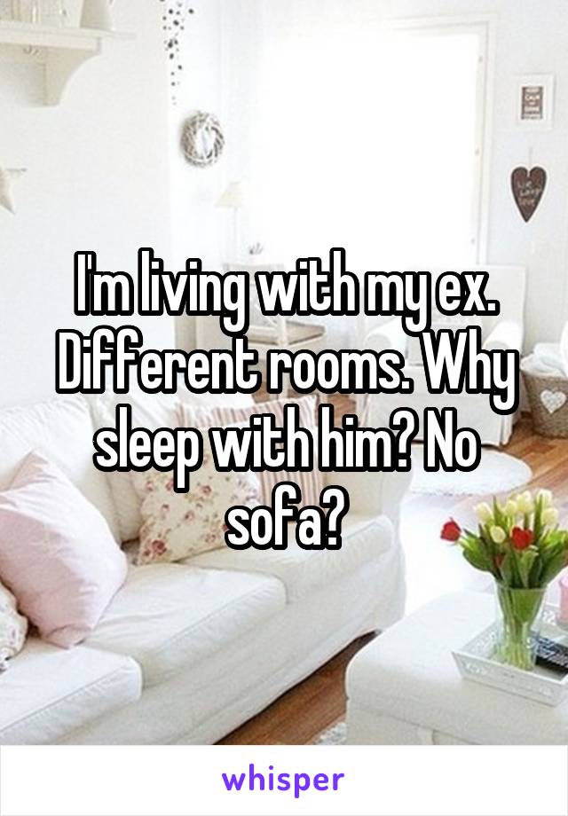 I'm living with my ex. Different rooms. Why sleep with him? No sofa?
