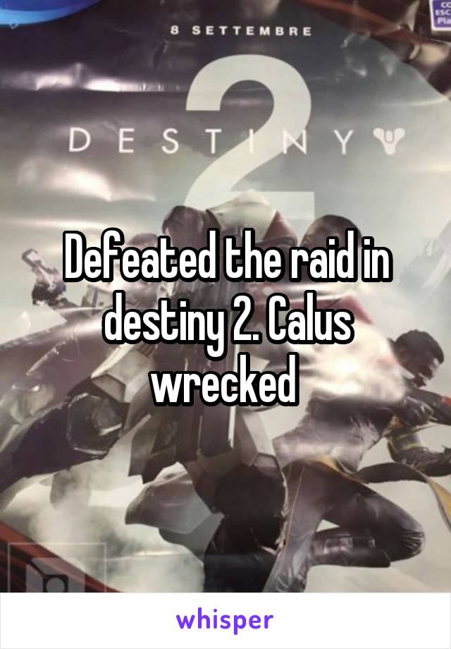 Defeated the raid in destiny 2. Calus wrecked 