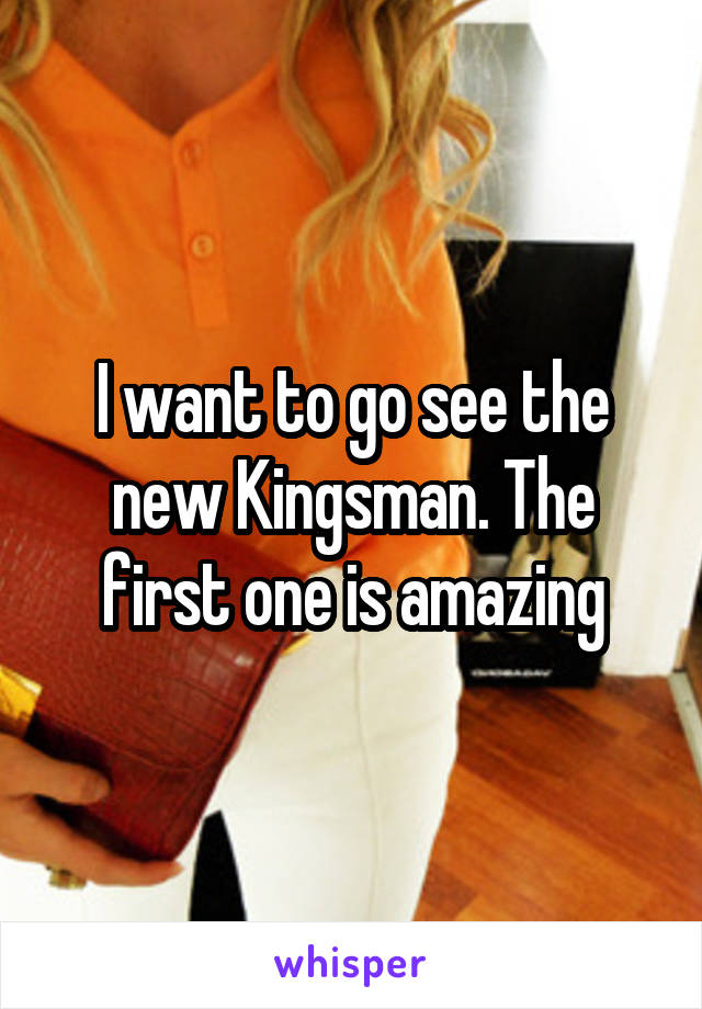 I want to go see the new Kingsman. The first one is amazing