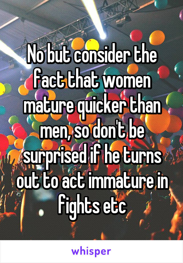 No but consider the fact that women mature quicker than men, so don't be surprised if he turns out to act immature in fights etc