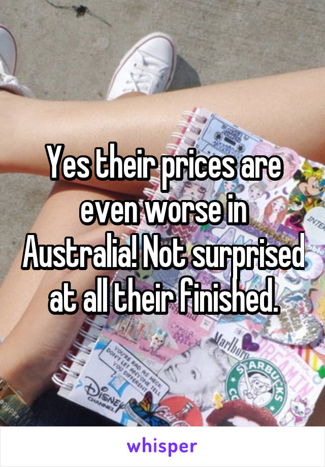 Yes their prices are even worse in Australia! Not surprised at all their finished.