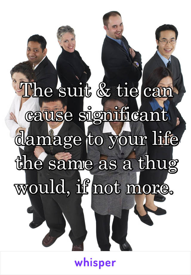 The suit & tie can cause significant damage to your life the same as a thug would, if not more. 