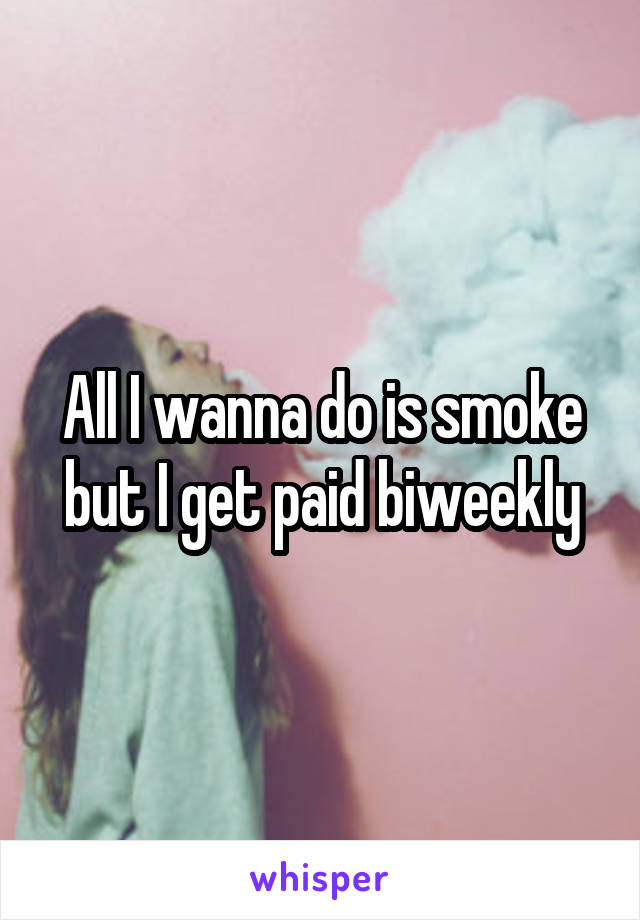 All I wanna do is smoke but I get paid biweekly