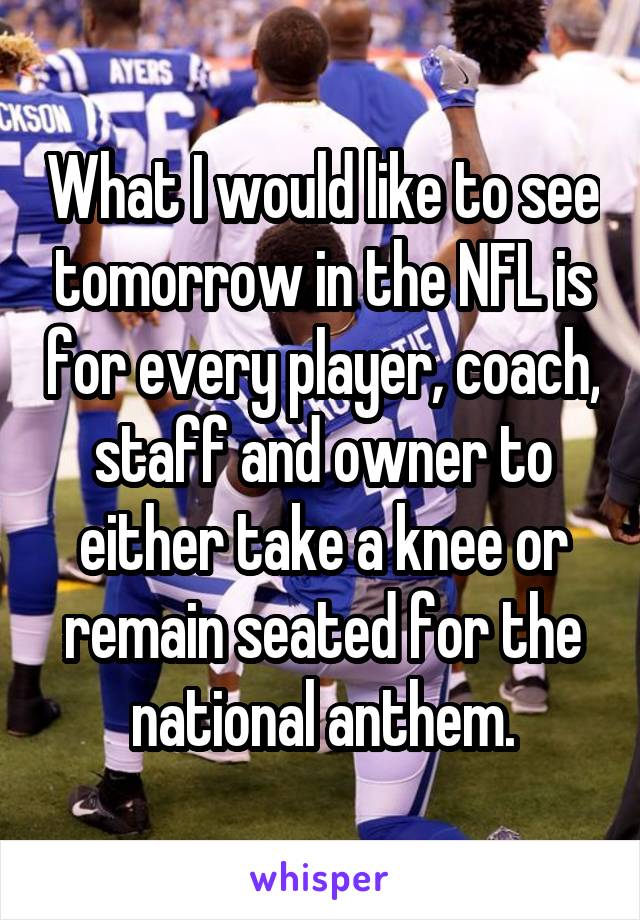 What I would like to see tomorrow in the NFL is for every player, coach, staff and owner to either take a knee or remain seated for the national anthem.