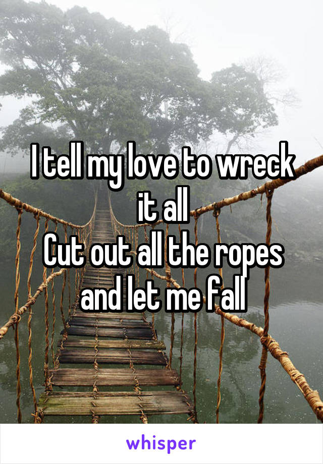 I tell my love to wreck it all
Cut out all the ropes and let me fall