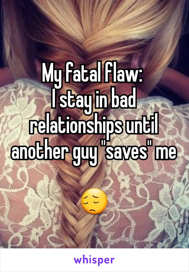 My fatal flaw: 
I stay in bad relationships until another guy "saves" me

😔