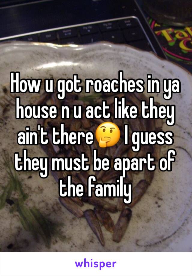 How u got roaches in ya house n u act like they ain't there🤔 I guess they must be apart of the family