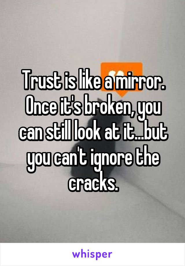 Trust is like a mirror. Once it's broken, you can still look at it...but you can't ignore the cracks.
