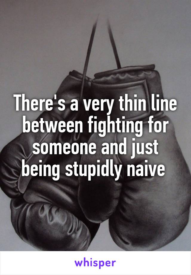 There's a very thin line between fighting for someone and just being stupidly naive 