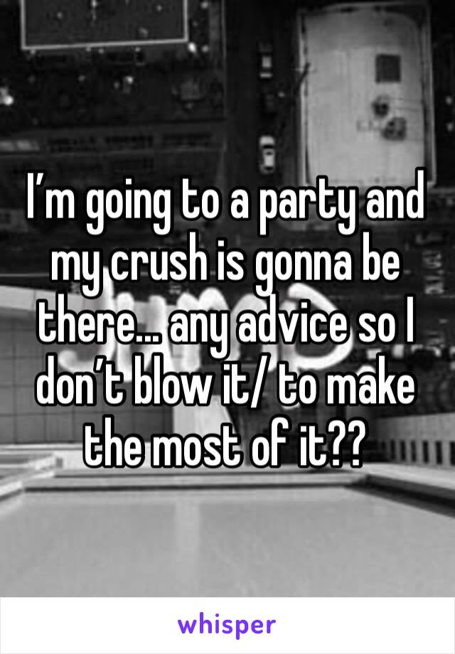 I’m going to a party and my crush is gonna be there... any advice so I don’t blow it/ to make the most of it??