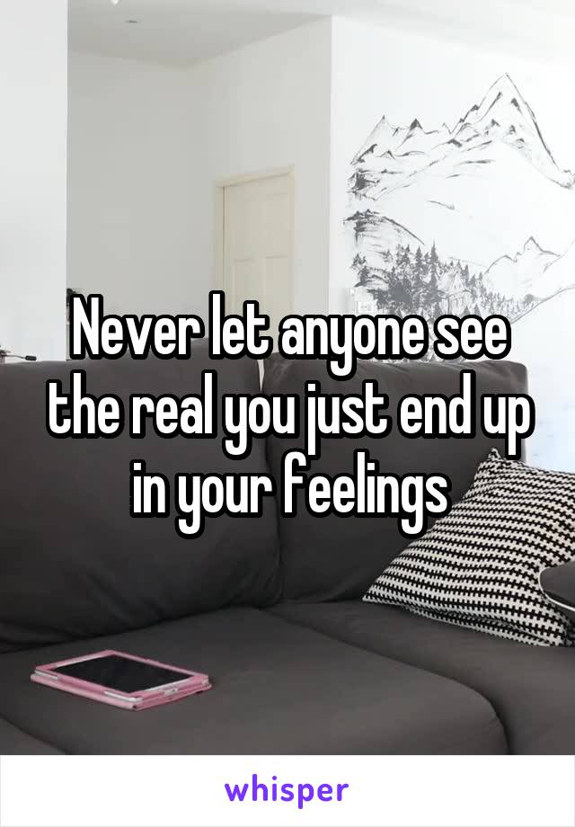Never let anyone see the real you just end up in your feelings