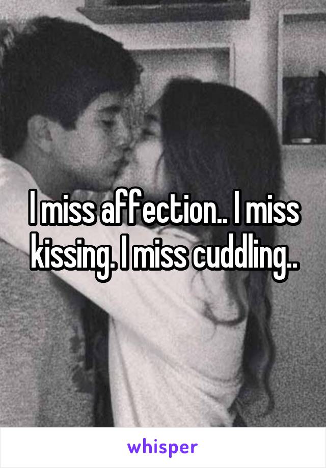 I miss affection.. I miss kissing. I miss cuddling..
