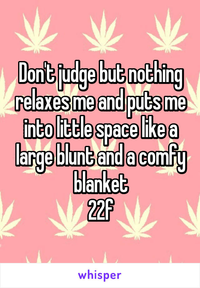 Don't judge but nothing relaxes me and puts me into little space like a large blunt and a comfy blanket
22f