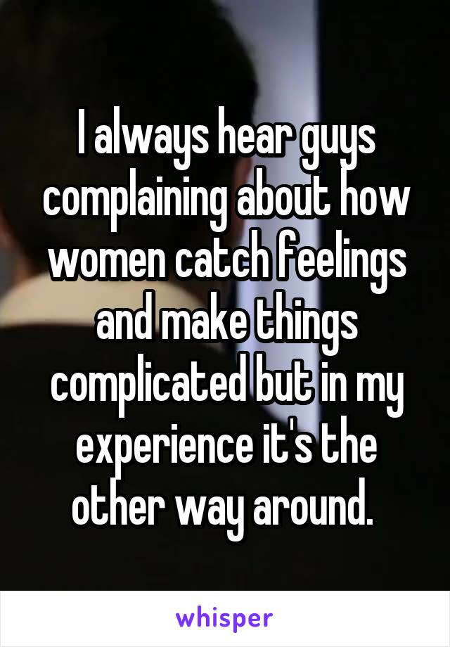 I always hear guys complaining about how women catch feelings and make things complicated but in my experience it's the other way around. 