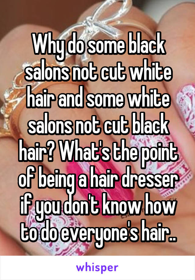 Why do some black salons not cut white hair and some white salons not cut black hair? What's the point of being a hair dresser if you don't know how to do everyone's hair..