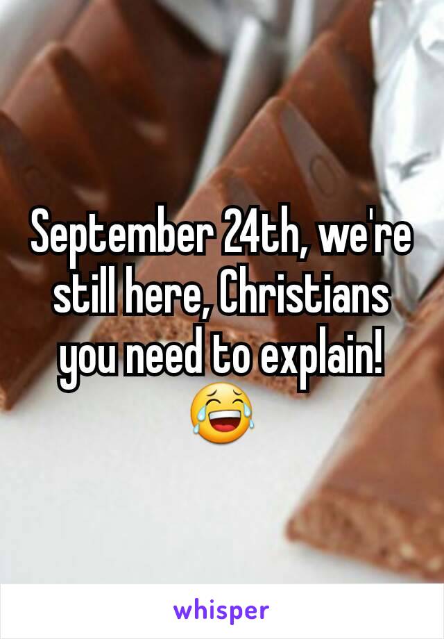 September 24th, we're still here, Christians you need to explain! 😂