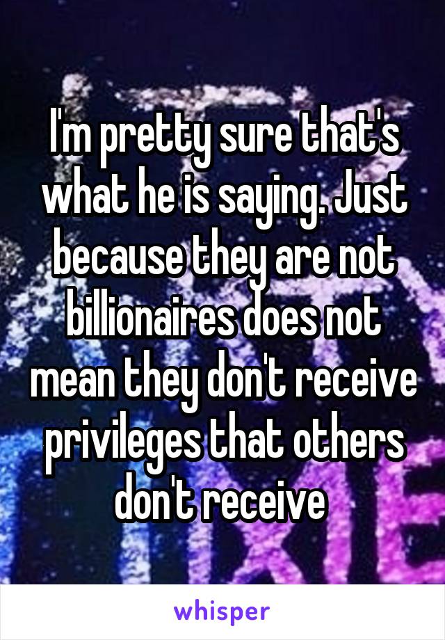 I'm pretty sure that's what he is saying. Just because they are not billionaires does not mean they don't receive privileges that others don't receive 