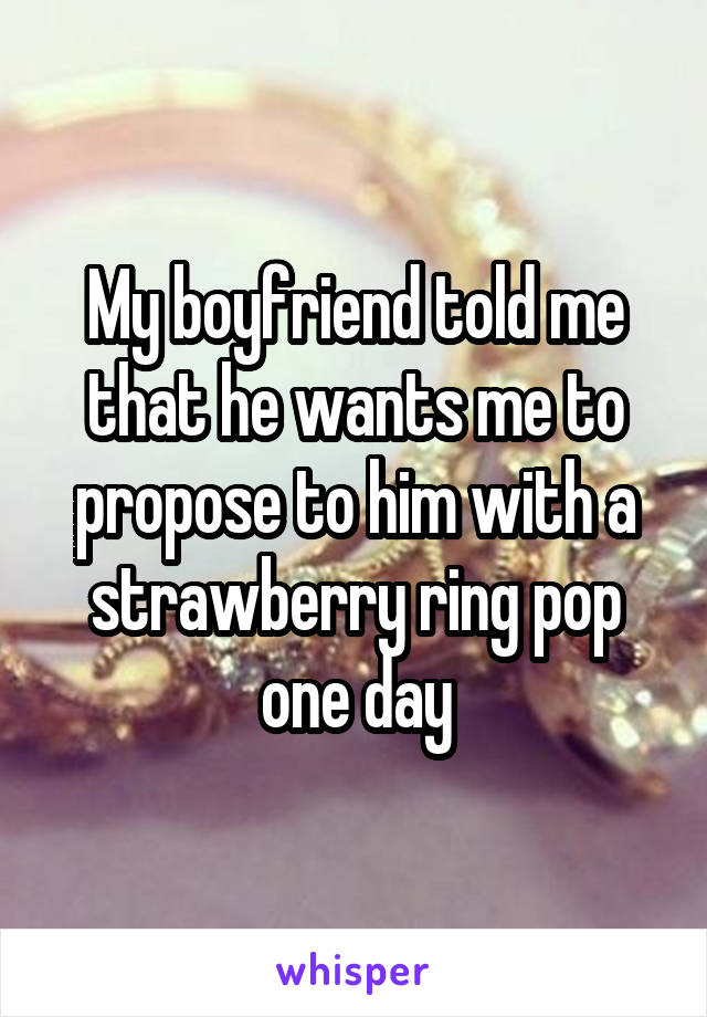 My boyfriend told me that he wants me to propose to him with a strawberry ring pop one day
