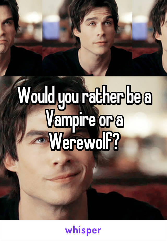 Would you rather be a Vampire or a Werewolf?